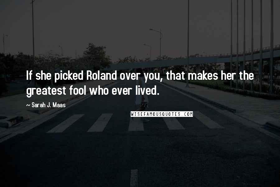 Sarah J. Maas Quotes: If she picked Roland over you, that makes her the greatest fool who ever lived.