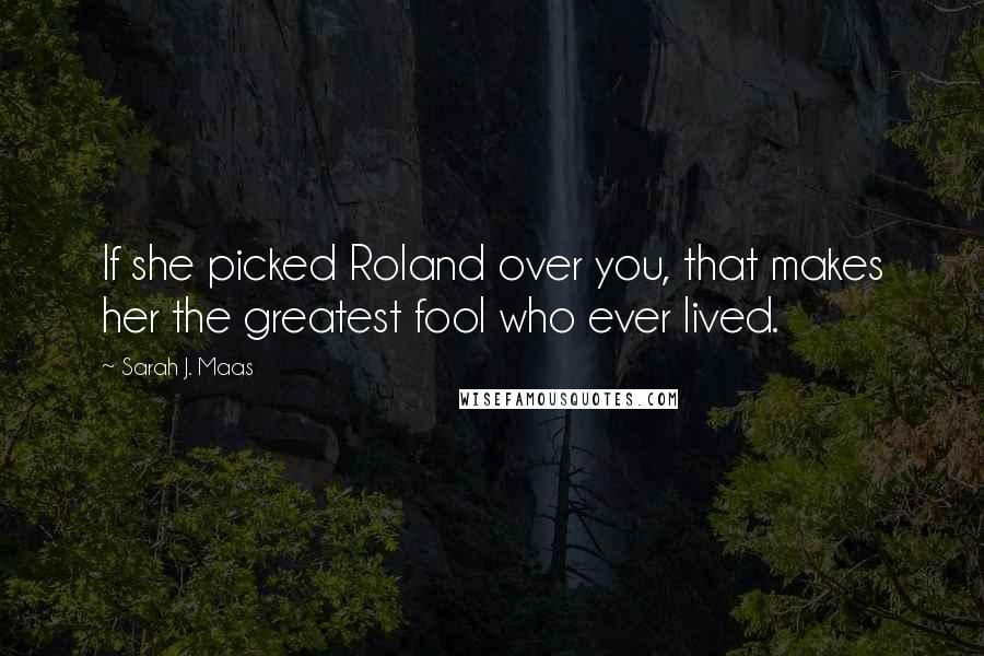 Sarah J. Maas Quotes: If she picked Roland over you, that makes her the greatest fool who ever lived.