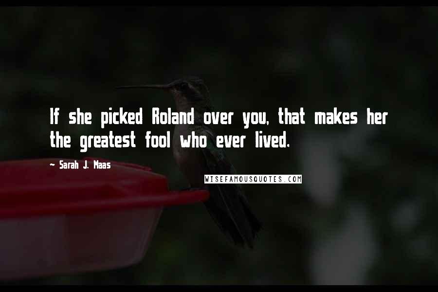 Sarah J. Maas Quotes: If she picked Roland over you, that makes her the greatest fool who ever lived.