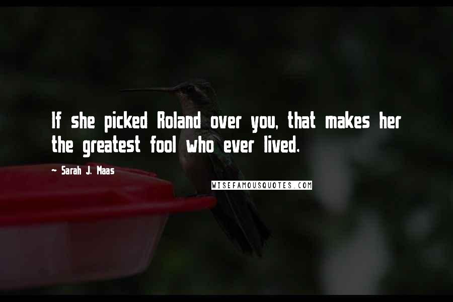 Sarah J. Maas Quotes: If she picked Roland over you, that makes her the greatest fool who ever lived.