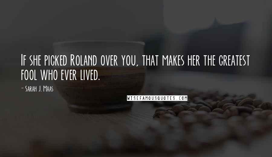 Sarah J. Maas Quotes: If she picked Roland over you, that makes her the greatest fool who ever lived.