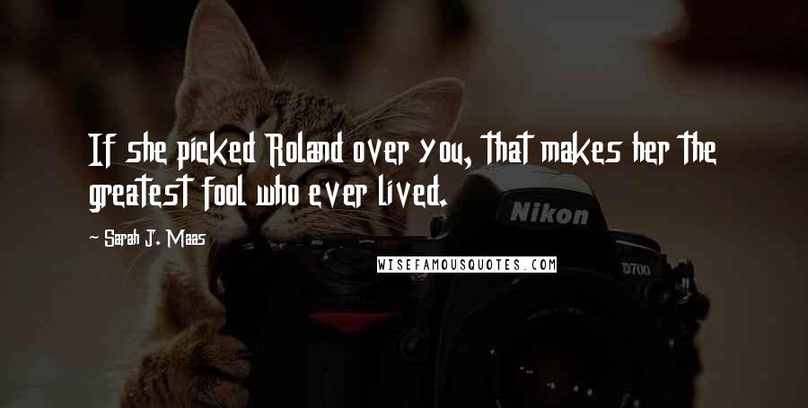 Sarah J. Maas Quotes: If she picked Roland over you, that makes her the greatest fool who ever lived.