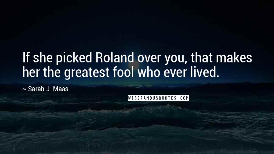 Sarah J. Maas Quotes: If she picked Roland over you, that makes her the greatest fool who ever lived.