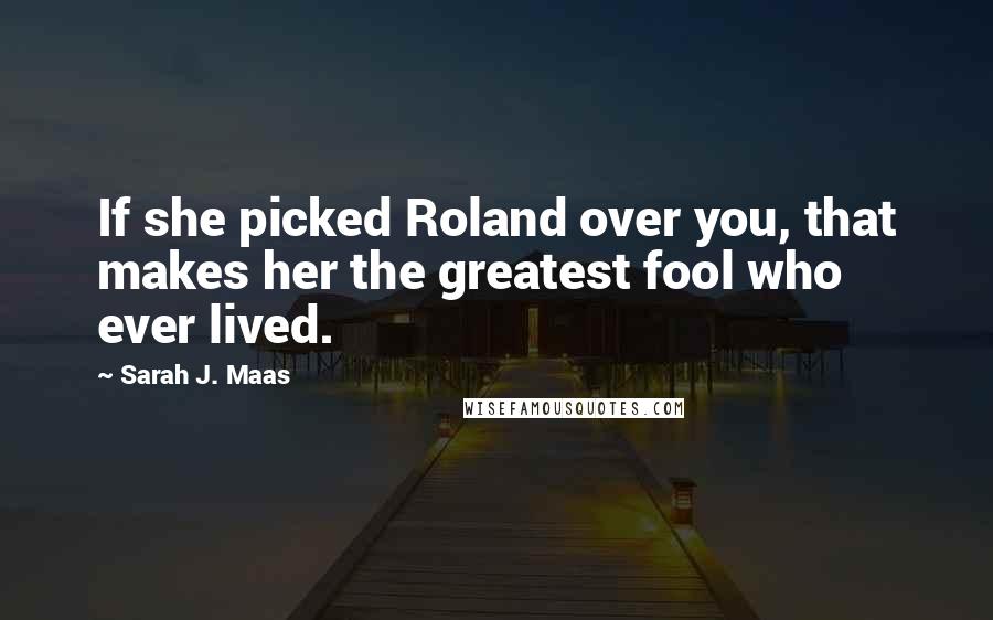 Sarah J. Maas Quotes: If she picked Roland over you, that makes her the greatest fool who ever lived.