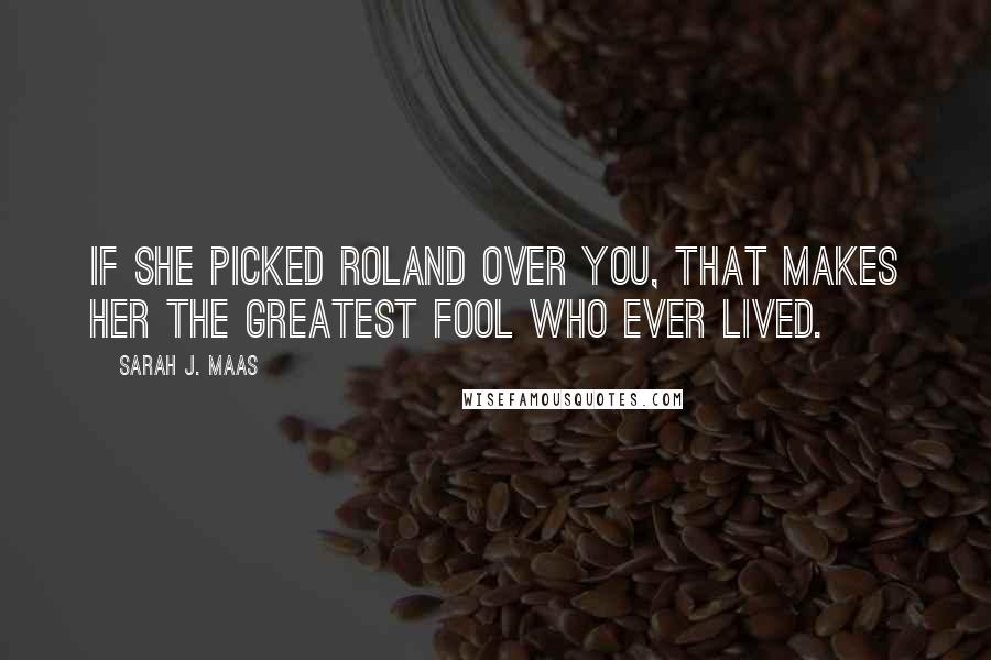 Sarah J. Maas Quotes: If she picked Roland over you, that makes her the greatest fool who ever lived.