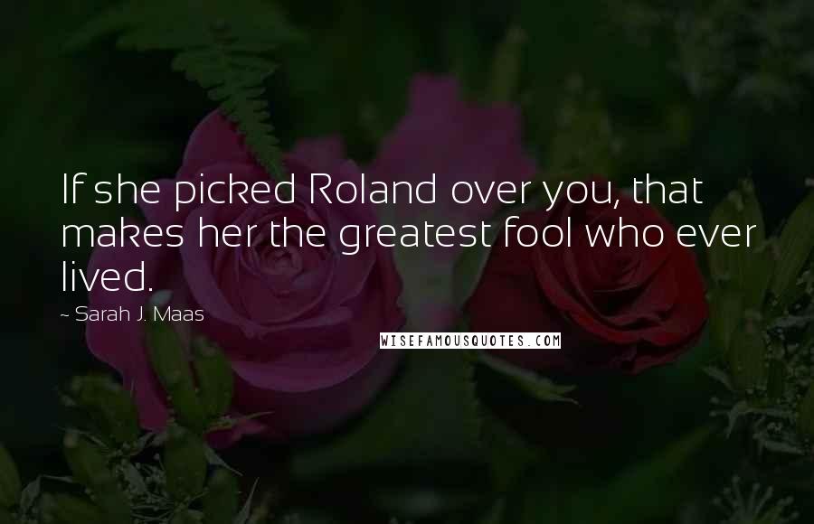 Sarah J. Maas Quotes: If she picked Roland over you, that makes her the greatest fool who ever lived.