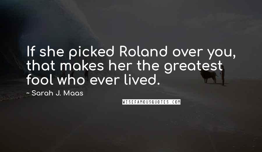 Sarah J. Maas Quotes: If she picked Roland over you, that makes her the greatest fool who ever lived.