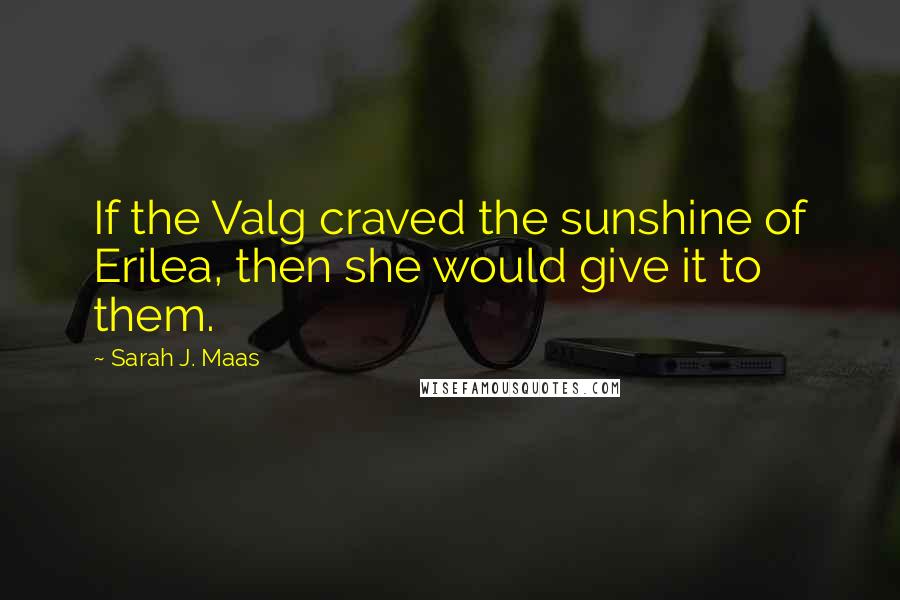 Sarah J. Maas Quotes: If the Valg craved the sunshine of Erilea, then she would give it to them.