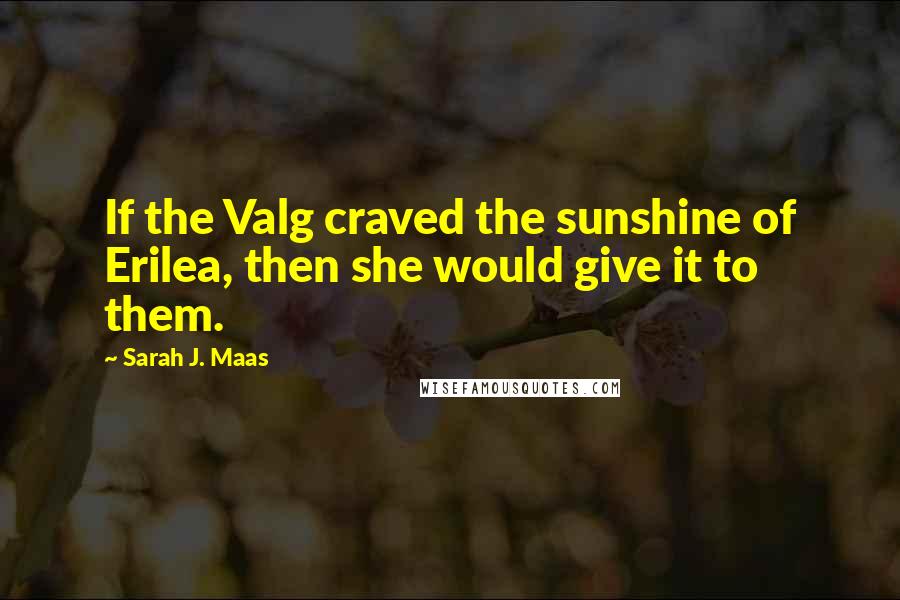 Sarah J. Maas Quotes: If the Valg craved the sunshine of Erilea, then she would give it to them.