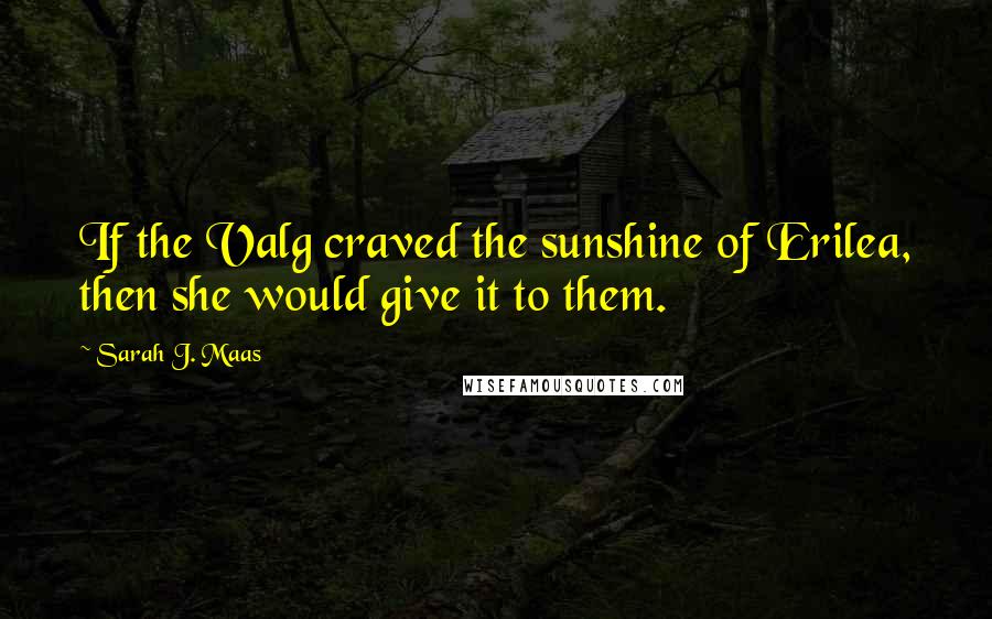 Sarah J. Maas Quotes: If the Valg craved the sunshine of Erilea, then she would give it to them.