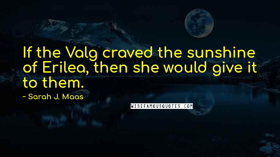 Sarah J. Maas Quotes: If the Valg craved the sunshine of Erilea, then she would give it to them.