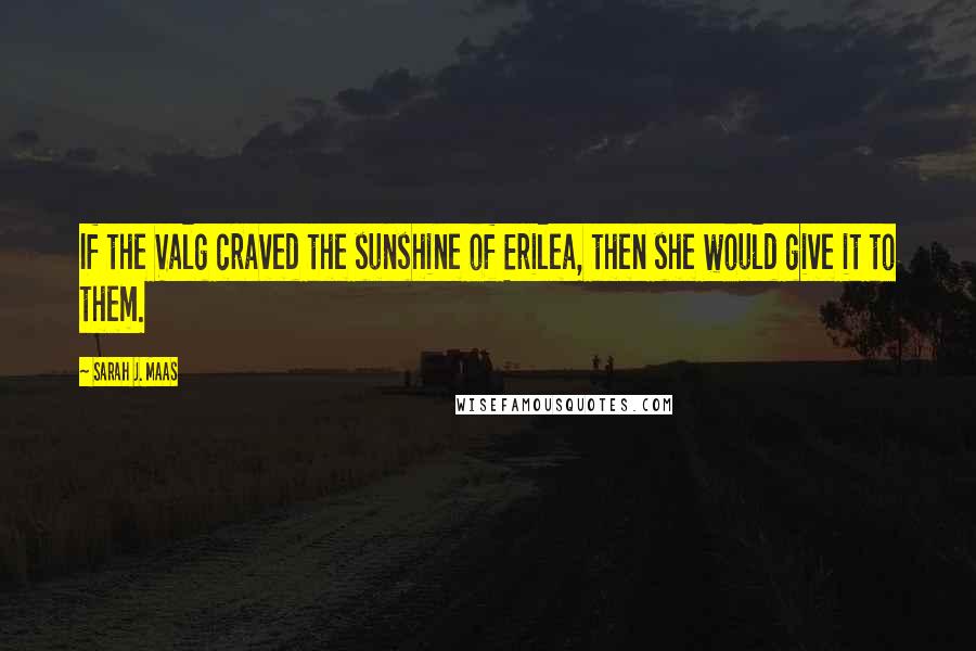 Sarah J. Maas Quotes: If the Valg craved the sunshine of Erilea, then she would give it to them.
