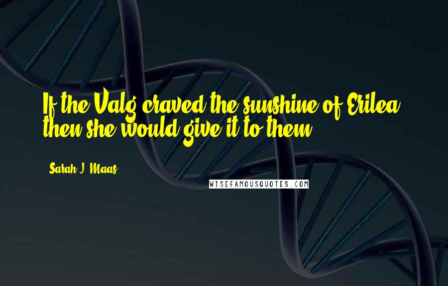 Sarah J. Maas Quotes: If the Valg craved the sunshine of Erilea, then she would give it to them.