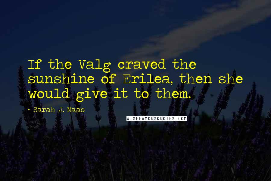 Sarah J. Maas Quotes: If the Valg craved the sunshine of Erilea, then she would give it to them.