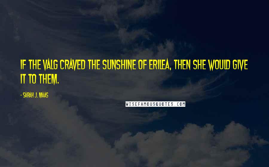 Sarah J. Maas Quotes: If the Valg craved the sunshine of Erilea, then she would give it to them.