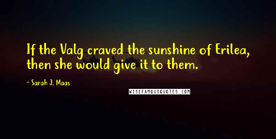 Sarah J. Maas Quotes: If the Valg craved the sunshine of Erilea, then she would give it to them.