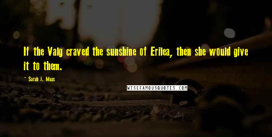 Sarah J. Maas Quotes: If the Valg craved the sunshine of Erilea, then she would give it to them.