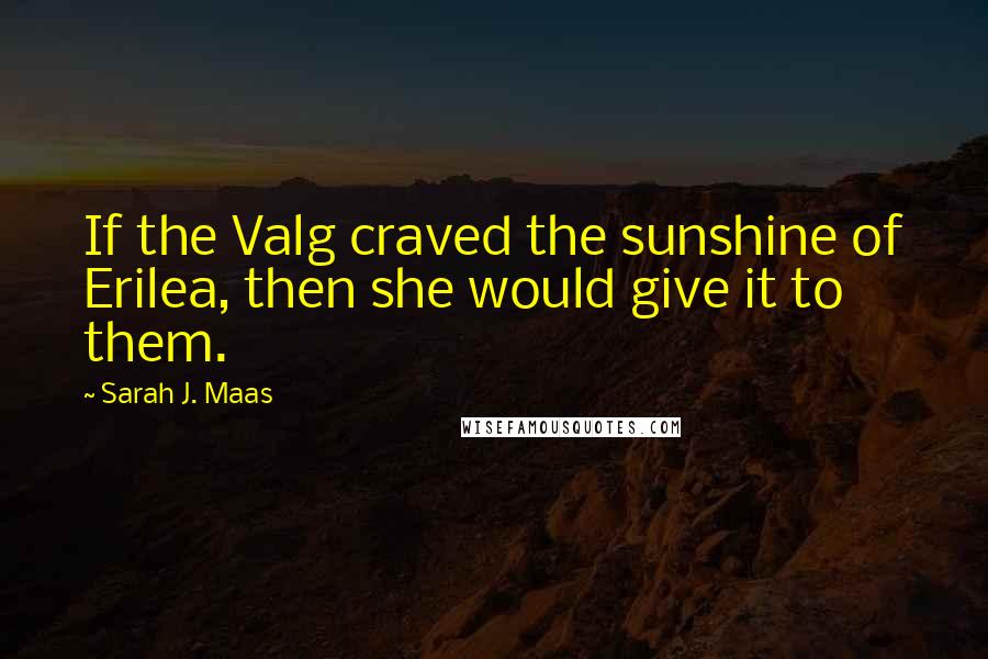 Sarah J. Maas Quotes: If the Valg craved the sunshine of Erilea, then she would give it to them.