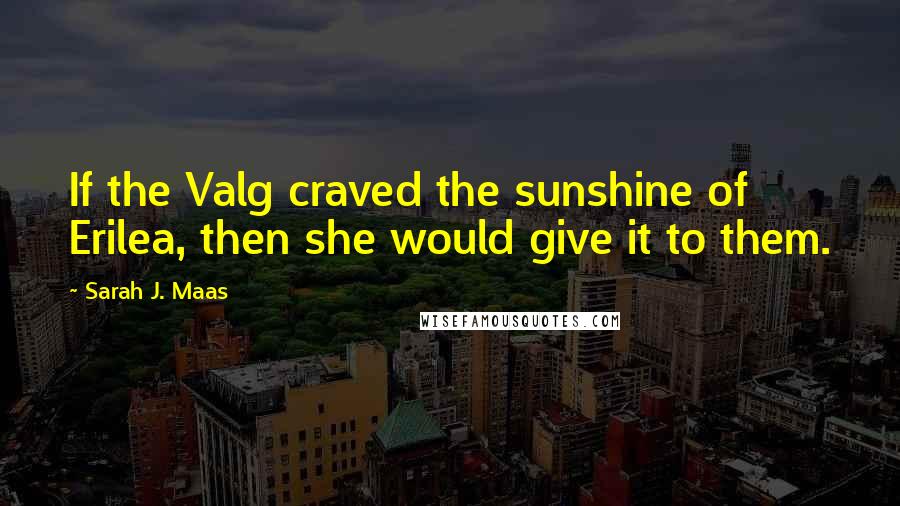 Sarah J. Maas Quotes: If the Valg craved the sunshine of Erilea, then she would give it to them.