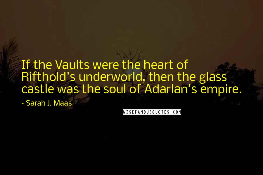 Sarah J. Maas Quotes: If the Vaults were the heart of Rifthold's underworld, then the glass castle was the soul of Adarlan's empire.