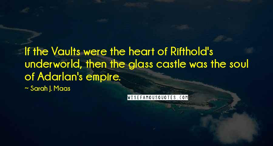 Sarah J. Maas Quotes: If the Vaults were the heart of Rifthold's underworld, then the glass castle was the soul of Adarlan's empire.