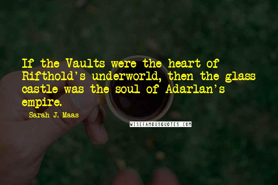 Sarah J. Maas Quotes: If the Vaults were the heart of Rifthold's underworld, then the glass castle was the soul of Adarlan's empire.