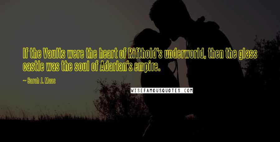 Sarah J. Maas Quotes: If the Vaults were the heart of Rifthold's underworld, then the glass castle was the soul of Adarlan's empire.