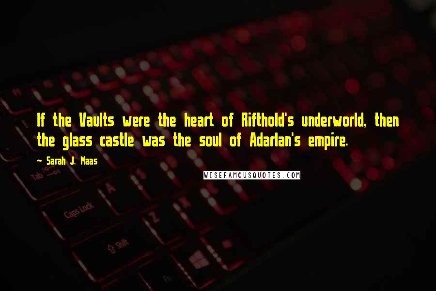 Sarah J. Maas Quotes: If the Vaults were the heart of Rifthold's underworld, then the glass castle was the soul of Adarlan's empire.