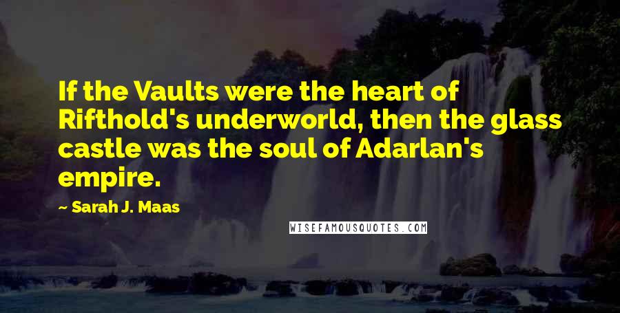 Sarah J. Maas Quotes: If the Vaults were the heart of Rifthold's underworld, then the glass castle was the soul of Adarlan's empire.