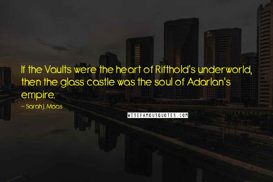 Sarah J. Maas Quotes: If the Vaults were the heart of Rifthold's underworld, then the glass castle was the soul of Adarlan's empire.