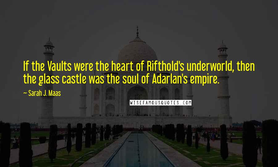 Sarah J. Maas Quotes: If the Vaults were the heart of Rifthold's underworld, then the glass castle was the soul of Adarlan's empire.