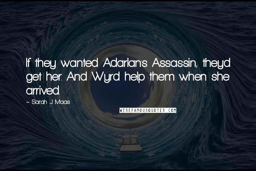 Sarah J. Maas Quotes: If they wanted Adarlan's Assassin, they'd get her. And Wyrd help them when she arrived.