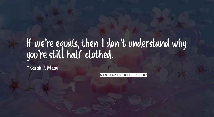 Sarah J. Maas Quotes: If we're equals, then I don't understand why you're still half clothed.