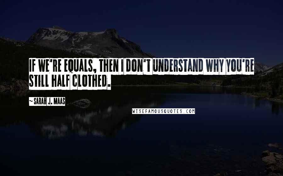 Sarah J. Maas Quotes: If we're equals, then I don't understand why you're still half clothed.