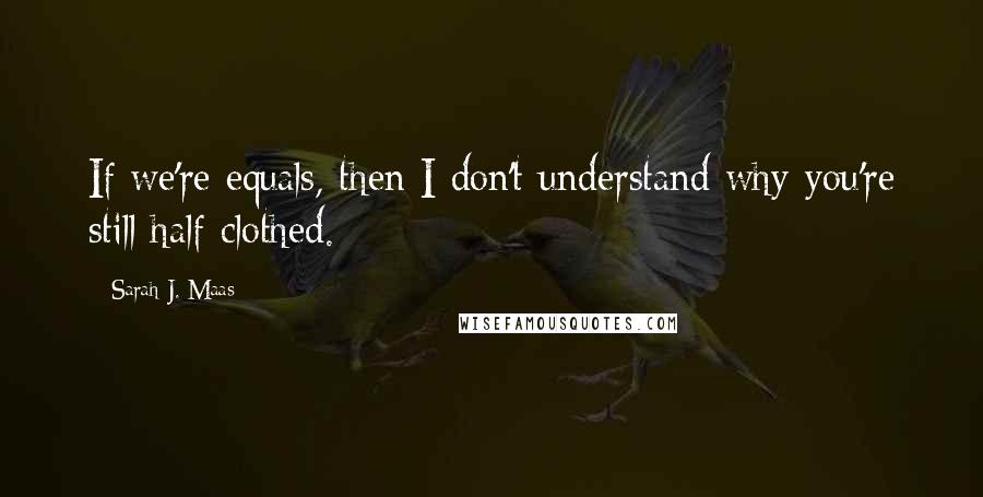 Sarah J. Maas Quotes: If we're equals, then I don't understand why you're still half clothed.