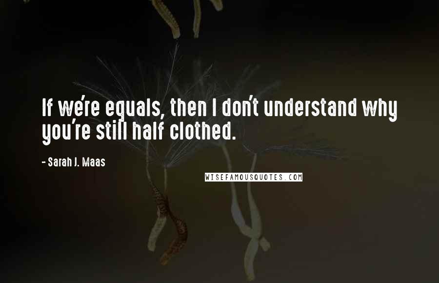 Sarah J. Maas Quotes: If we're equals, then I don't understand why you're still half clothed.