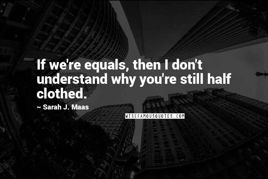 Sarah J. Maas Quotes: If we're equals, then I don't understand why you're still half clothed.