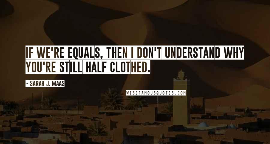 Sarah J. Maas Quotes: If we're equals, then I don't understand why you're still half clothed.