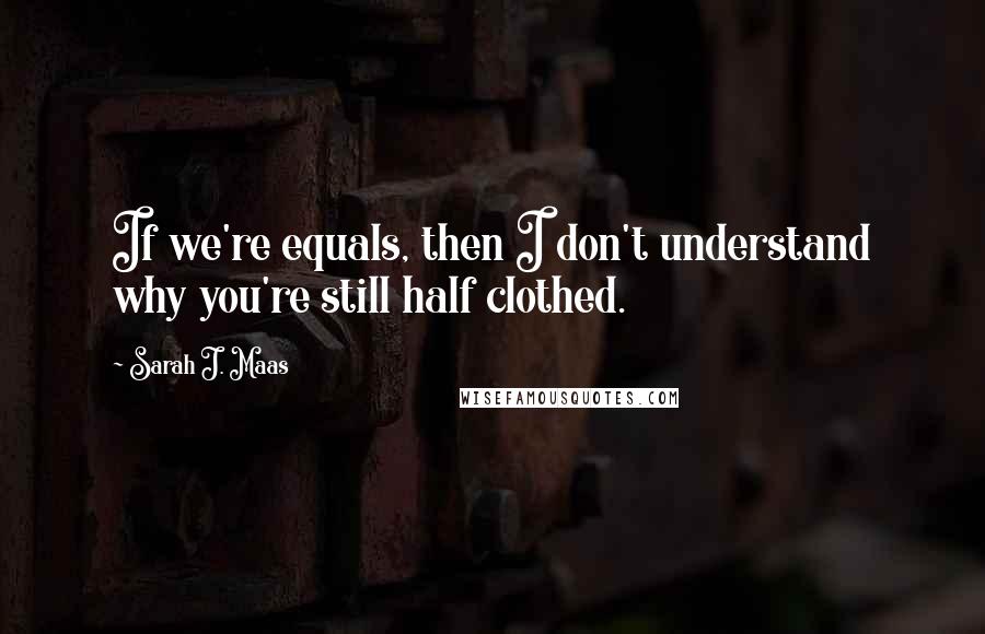 Sarah J. Maas Quotes: If we're equals, then I don't understand why you're still half clothed.