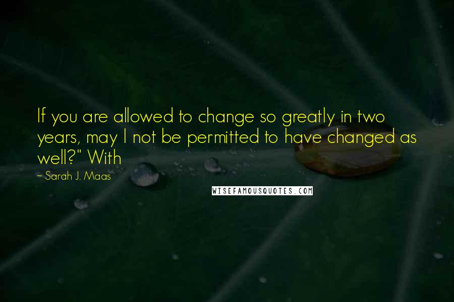 Sarah J. Maas Quotes: If you are allowed to change so greatly in two years, may I not be permitted to have changed as well?" With