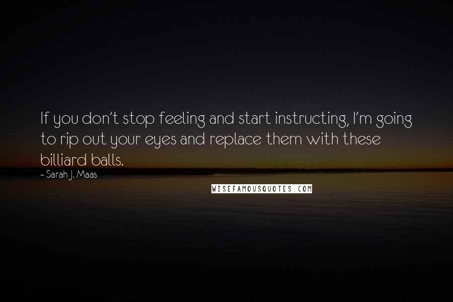 Sarah J. Maas Quotes: If you don't stop feeling and start instructing, I'm going to rip out your eyes and replace them with these billiard balls.