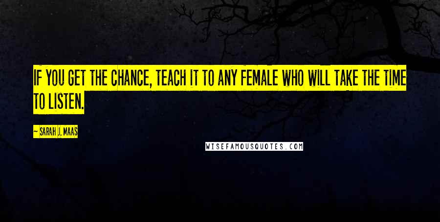 Sarah J. Maas Quotes: If you get the chance, teach it to any female who will take the time to listen.