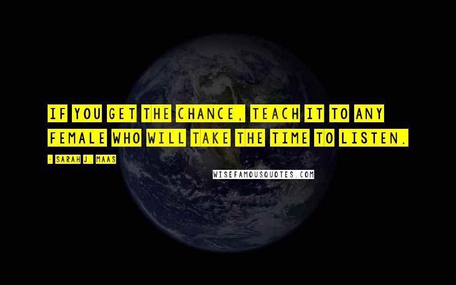 Sarah J. Maas Quotes: If you get the chance, teach it to any female who will take the time to listen.