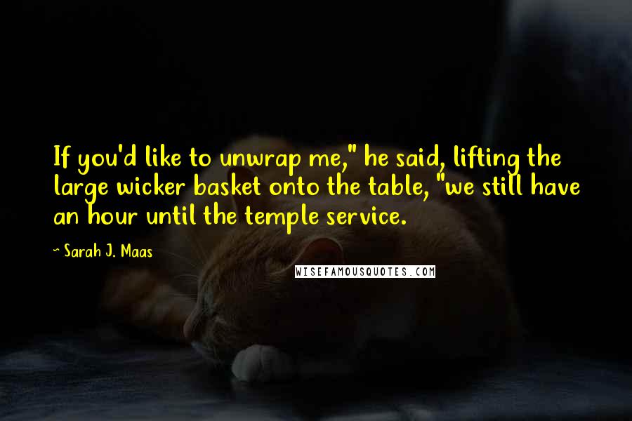 Sarah J. Maas Quotes: If you'd like to unwrap me," he said, lifting the large wicker basket onto the table, "we still have an hour until the temple service.