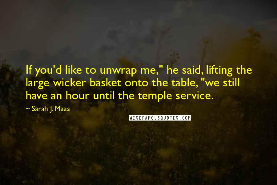 Sarah J. Maas Quotes: If you'd like to unwrap me," he said, lifting the large wicker basket onto the table, "we still have an hour until the temple service.