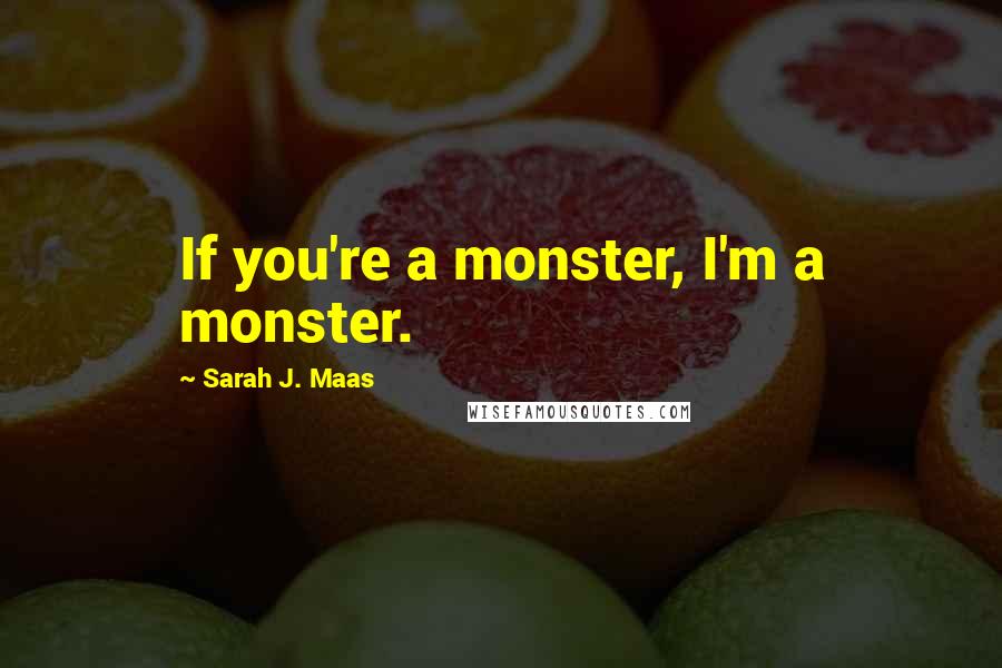 Sarah J. Maas Quotes: If you're a monster, I'm a monster.