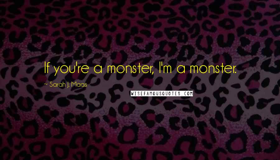 Sarah J. Maas Quotes: If you're a monster, I'm a monster.