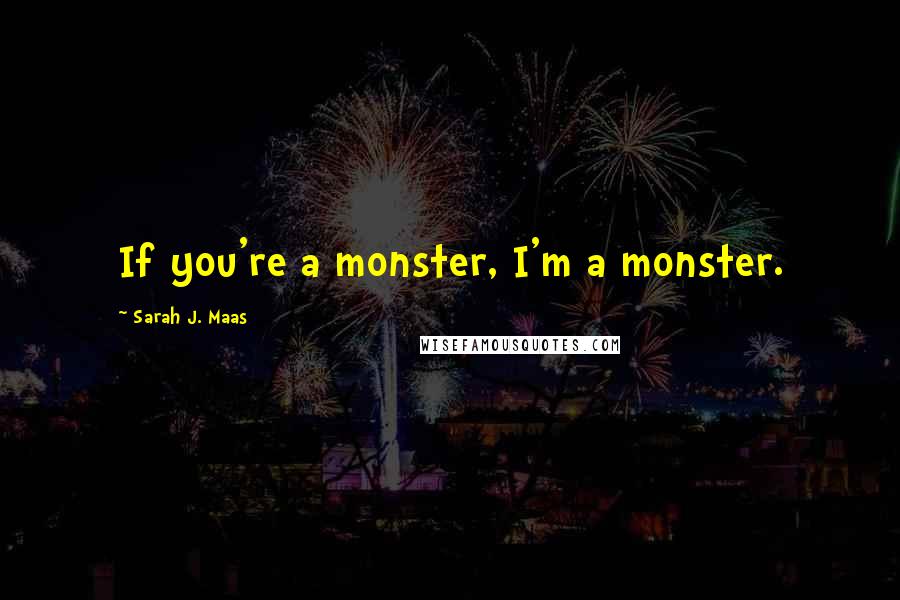 Sarah J. Maas Quotes: If you're a monster, I'm a monster.