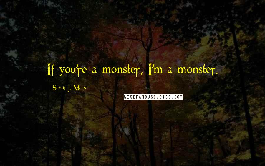 Sarah J. Maas Quotes: If you're a monster, I'm a monster.