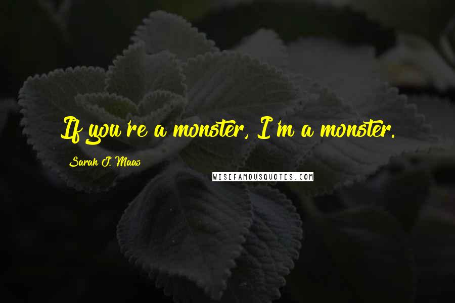 Sarah J. Maas Quotes: If you're a monster, I'm a monster.